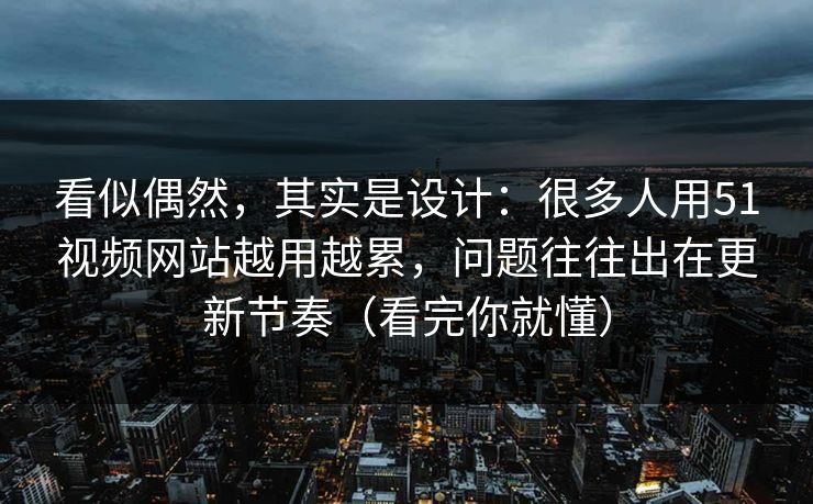 看似偶然，其实是设计：很多人用51视频网站越用越累，问题往往出在更新节奏（看完你就懂）