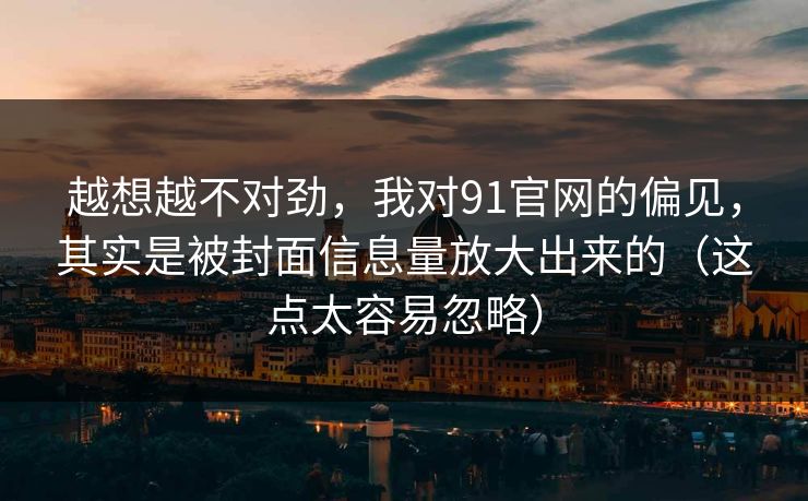越想越不对劲，我对91官网的偏见，其实是被封面信息量放大出来的（这点太容易忽略）