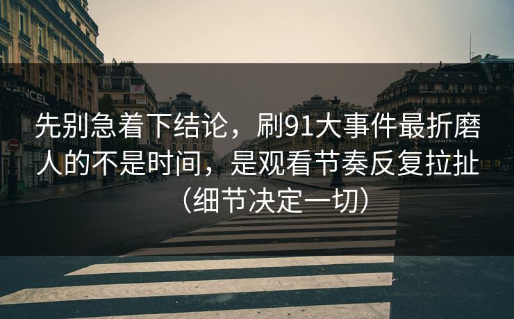 先别急着下结论，刷91大事件最折磨人的不是时间，是观看节奏反复拉扯（细节决定一切）