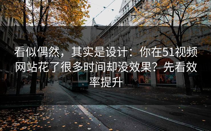 看似偶然，其实是设计：你在51视频网站花了很多时间却没效果？先看效率提升