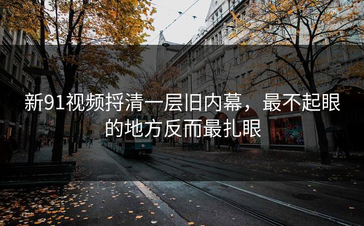 新91视频捋清一层旧内幕，最不起眼的地方反而最扎眼