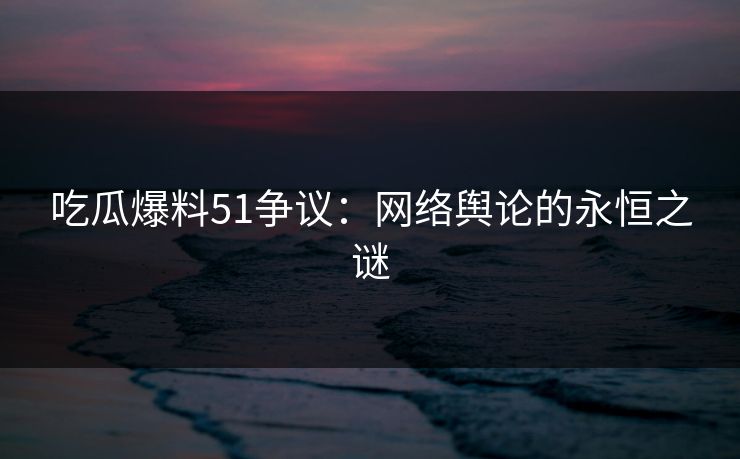 吃瓜爆料51争议：网络舆论的永恒之谜