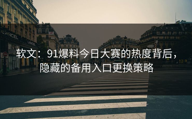 软文：91爆料今日大赛的热度背后，隐藏的备用入口更换策略