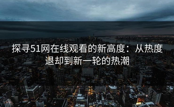探寻51网在线观看的新高度：从热度退却到新一轮的热潮